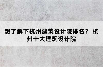 想了解下杭州建筑设计院排名？ 杭州十大建筑设计院